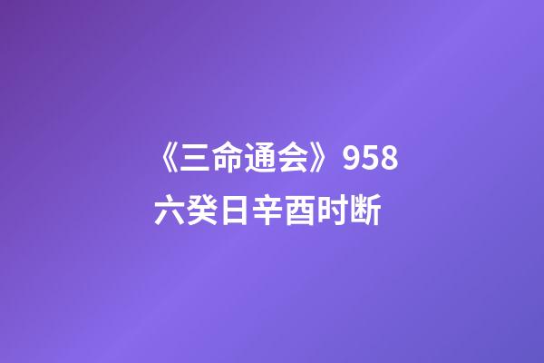 《三命通会》9.58 六癸日辛酉时断